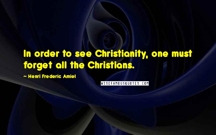 Henri Frederic Amiel Quotes: In order to see Christianity, one must forget all the Christians.