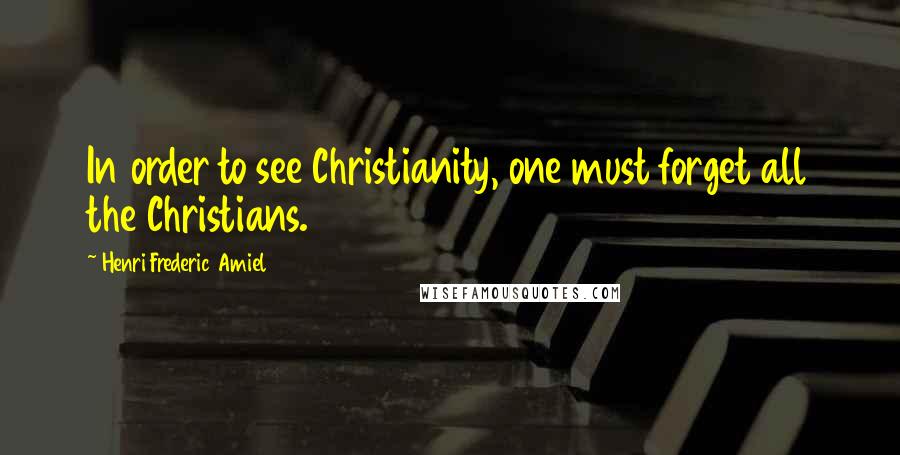 Henri Frederic Amiel Quotes: In order to see Christianity, one must forget all the Christians.