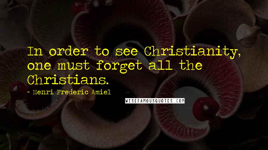 Henri Frederic Amiel Quotes: In order to see Christianity, one must forget all the Christians.