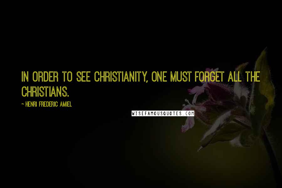 Henri Frederic Amiel Quotes: In order to see Christianity, one must forget all the Christians.