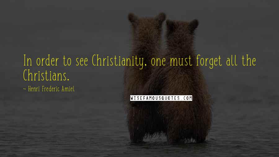 Henri Frederic Amiel Quotes: In order to see Christianity, one must forget all the Christians.