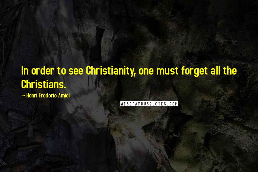 Henri Frederic Amiel Quotes: In order to see Christianity, one must forget all the Christians.