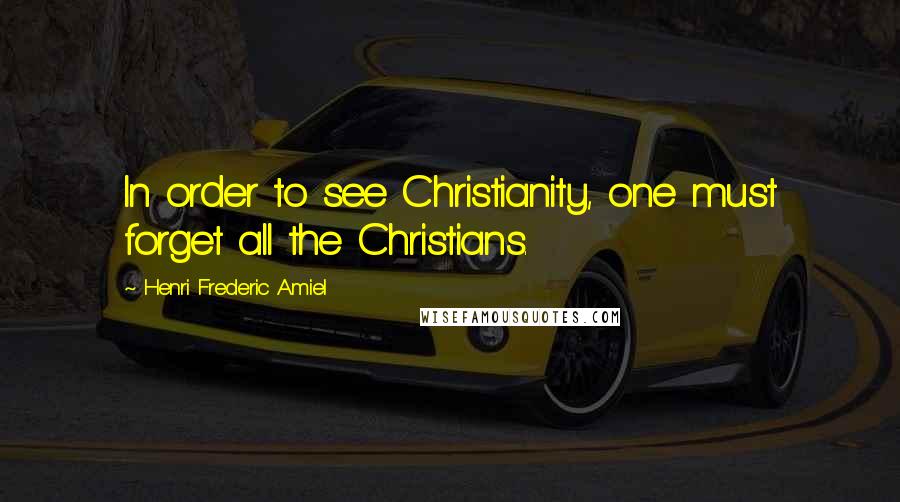 Henri Frederic Amiel Quotes: In order to see Christianity, one must forget all the Christians.