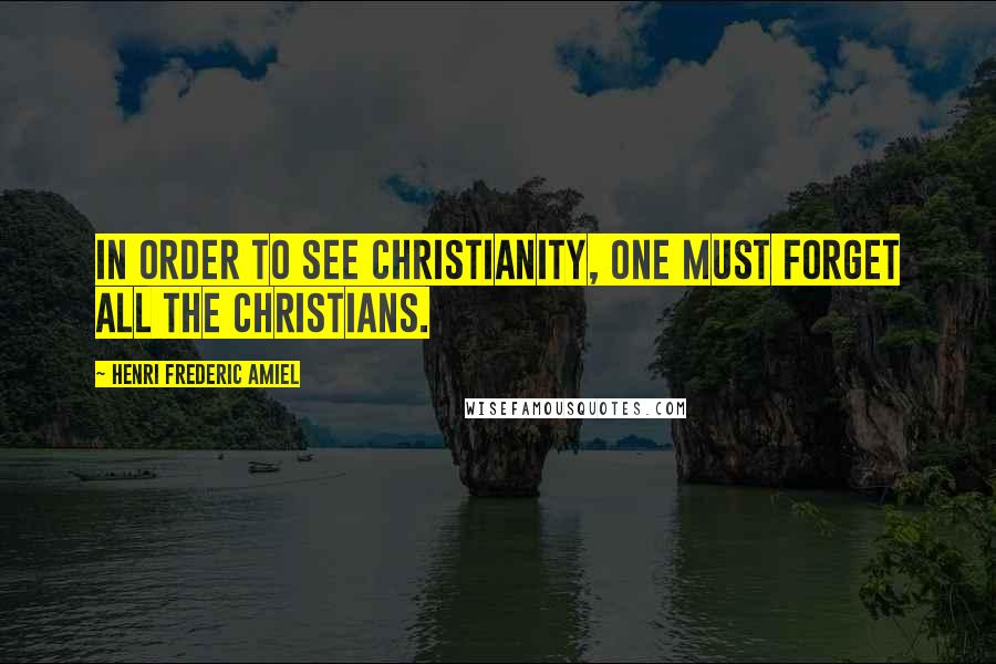 Henri Frederic Amiel Quotes: In order to see Christianity, one must forget all the Christians.