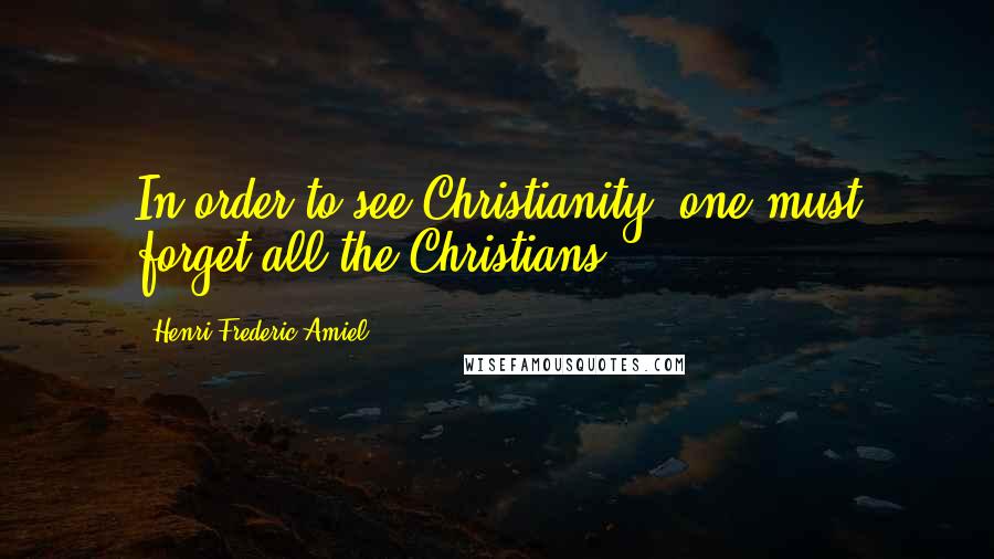 Henri Frederic Amiel Quotes: In order to see Christianity, one must forget all the Christians.