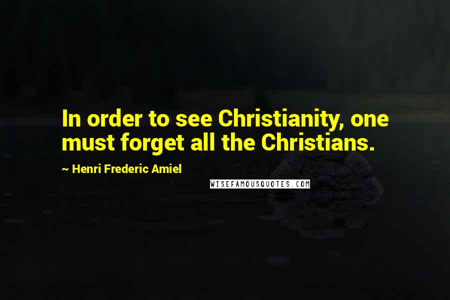 Henri Frederic Amiel Quotes: In order to see Christianity, one must forget all the Christians.