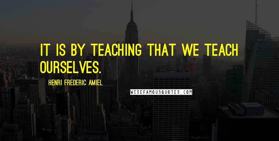 Henri Frederic Amiel Quotes: It is by teaching that we teach ourselves.