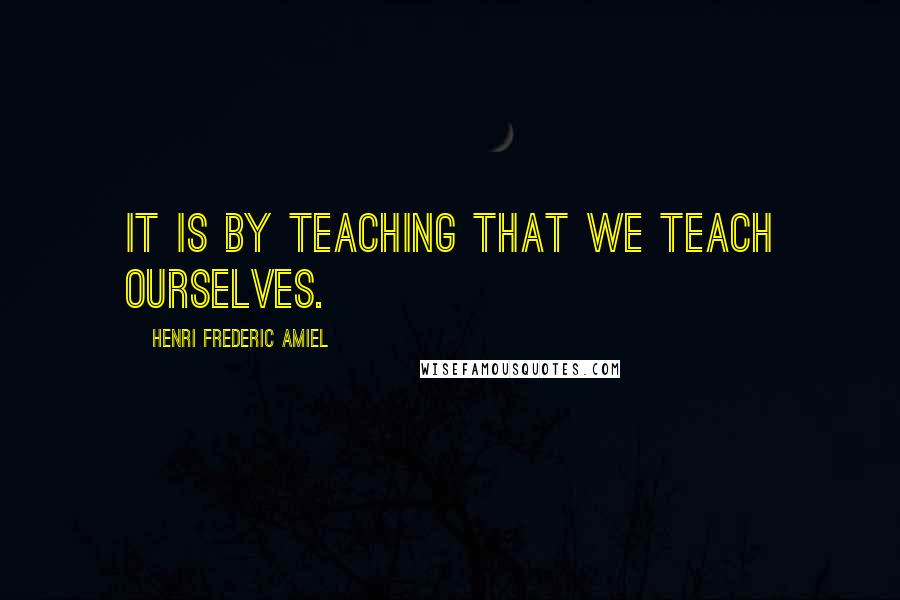 Henri Frederic Amiel Quotes: It is by teaching that we teach ourselves.