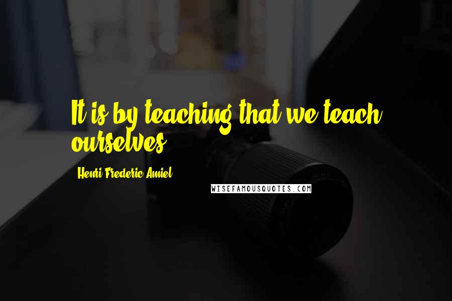 Henri Frederic Amiel Quotes: It is by teaching that we teach ourselves.