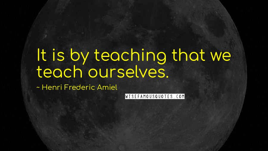 Henri Frederic Amiel Quotes: It is by teaching that we teach ourselves.