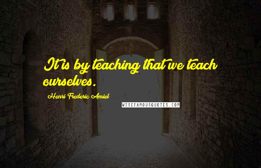 Henri Frederic Amiel Quotes: It is by teaching that we teach ourselves.