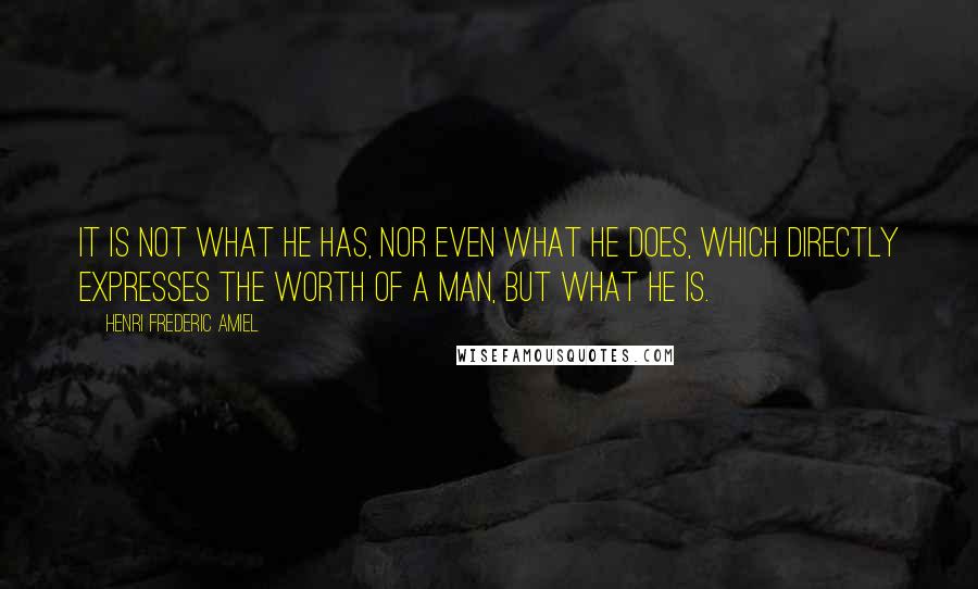 Henri Frederic Amiel Quotes: It is not what he has, nor even what he does, which directly expresses the worth of a man, but what he is.