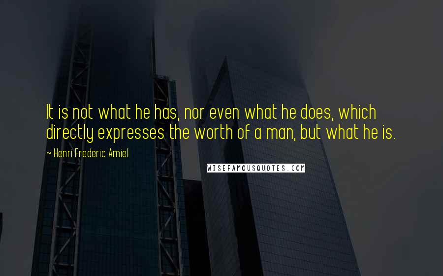 Henri Frederic Amiel Quotes: It is not what he has, nor even what he does, which directly expresses the worth of a man, but what he is.