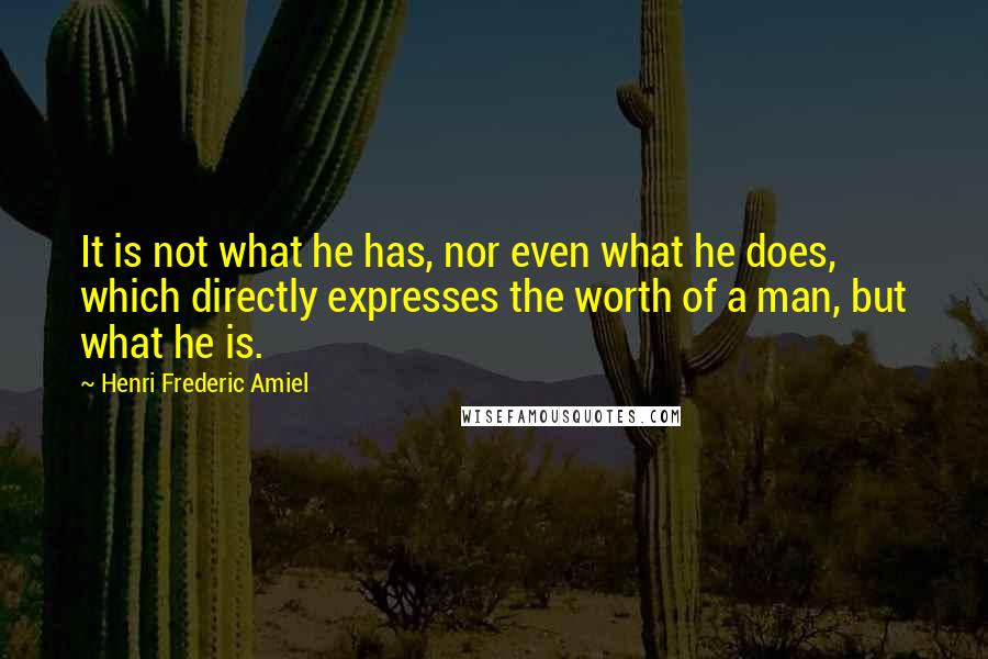 Henri Frederic Amiel Quotes: It is not what he has, nor even what he does, which directly expresses the worth of a man, but what he is.