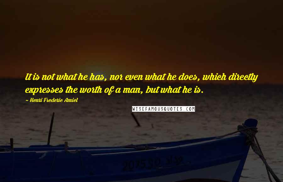 Henri Frederic Amiel Quotes: It is not what he has, nor even what he does, which directly expresses the worth of a man, but what he is.