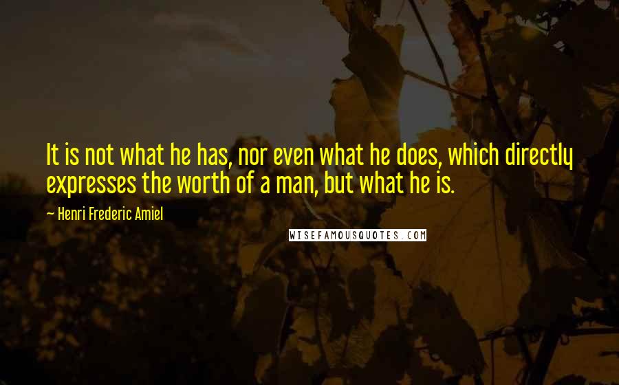 Henri Frederic Amiel Quotes: It is not what he has, nor even what he does, which directly expresses the worth of a man, but what he is.