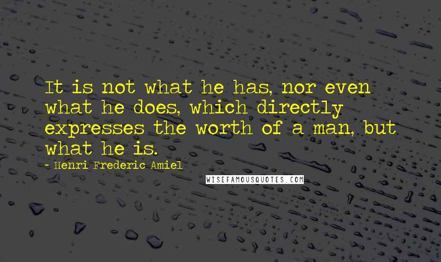 Henri Frederic Amiel Quotes: It is not what he has, nor even what he does, which directly expresses the worth of a man, but what he is.