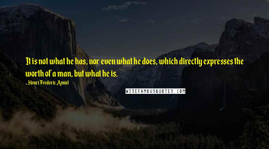 Henri Frederic Amiel Quotes: It is not what he has, nor even what he does, which directly expresses the worth of a man, but what he is.