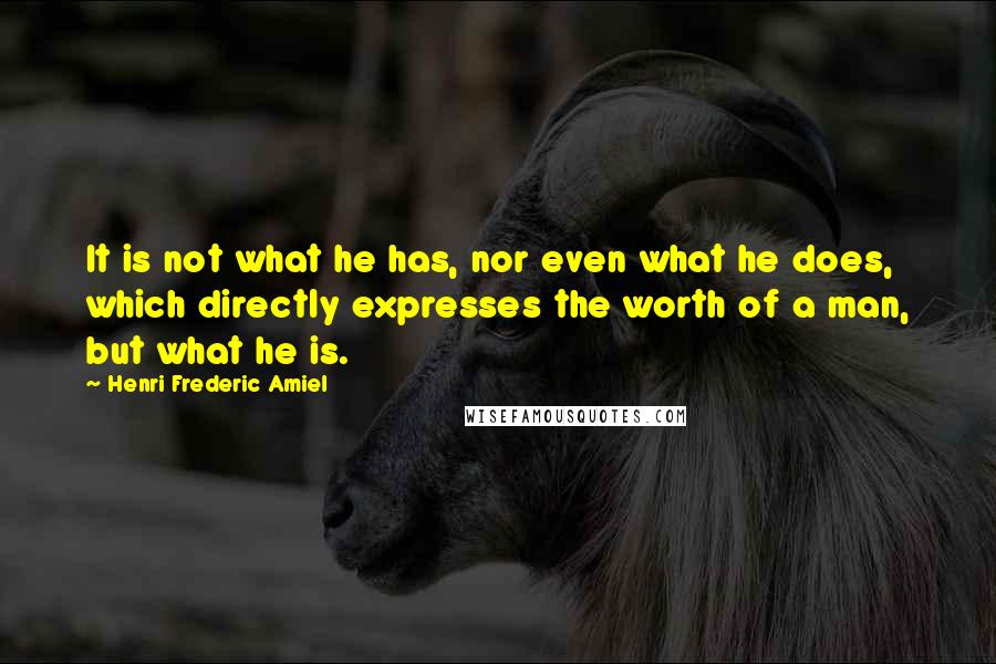 Henri Frederic Amiel Quotes: It is not what he has, nor even what he does, which directly expresses the worth of a man, but what he is.