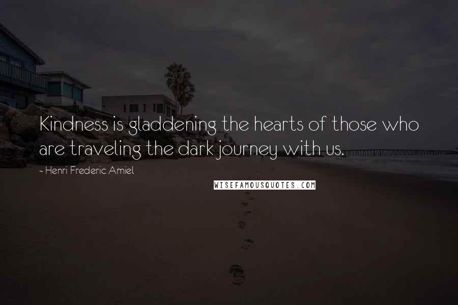 Henri Frederic Amiel Quotes: Kindness is gladdening the hearts of those who are traveling the dark journey with us.