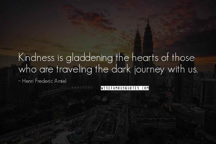 Henri Frederic Amiel Quotes: Kindness is gladdening the hearts of those who are traveling the dark journey with us.