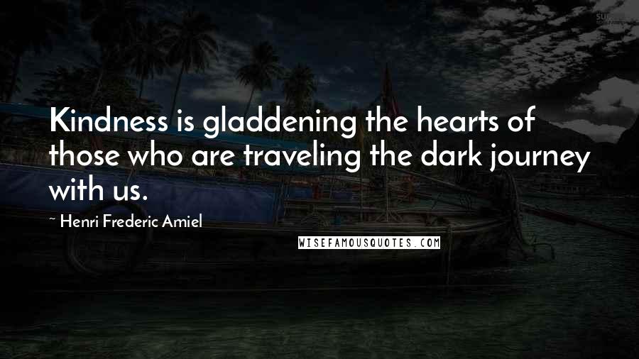 Henri Frederic Amiel Quotes: Kindness is gladdening the hearts of those who are traveling the dark journey with us.