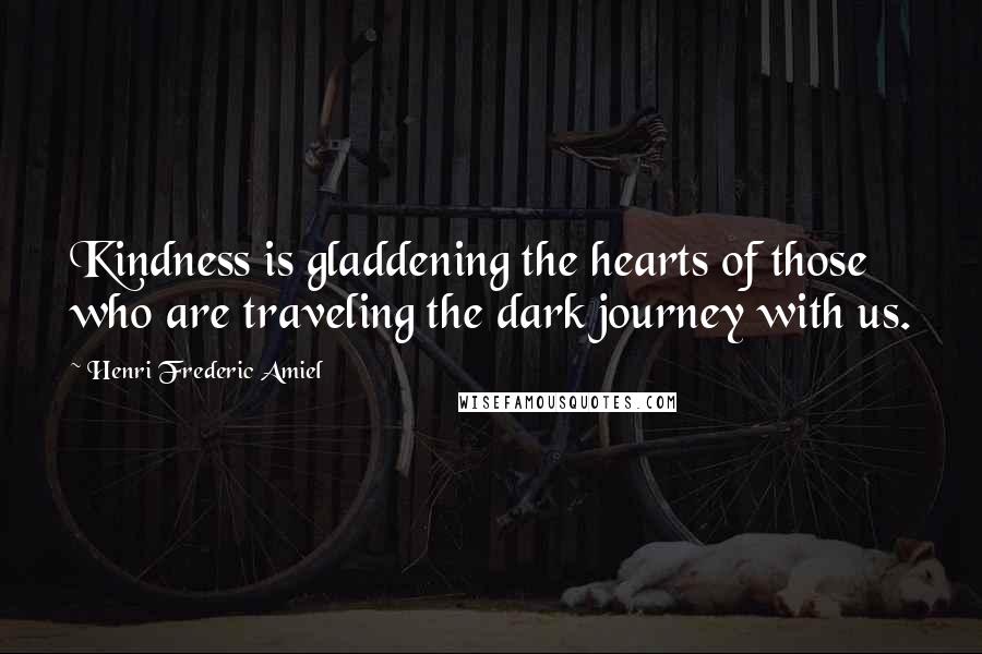 Henri Frederic Amiel Quotes: Kindness is gladdening the hearts of those who are traveling the dark journey with us.