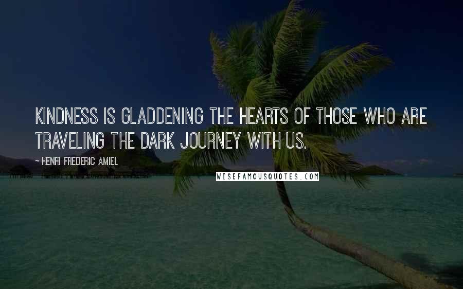 Henri Frederic Amiel Quotes: Kindness is gladdening the hearts of those who are traveling the dark journey with us.