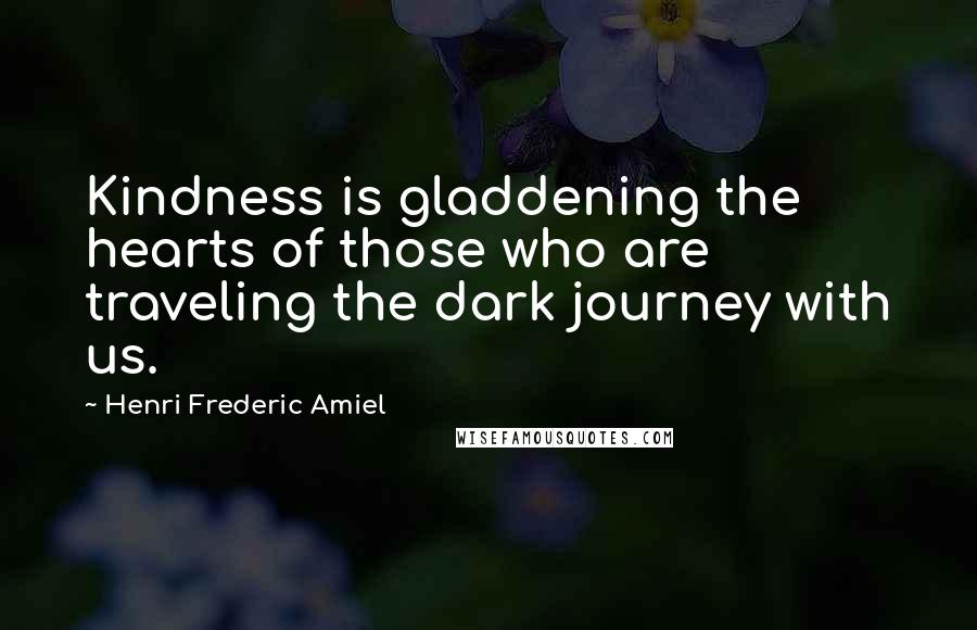 Henri Frederic Amiel Quotes: Kindness is gladdening the hearts of those who are traveling the dark journey with us.