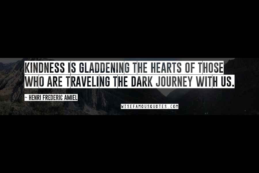 Henri Frederic Amiel Quotes: Kindness is gladdening the hearts of those who are traveling the dark journey with us.