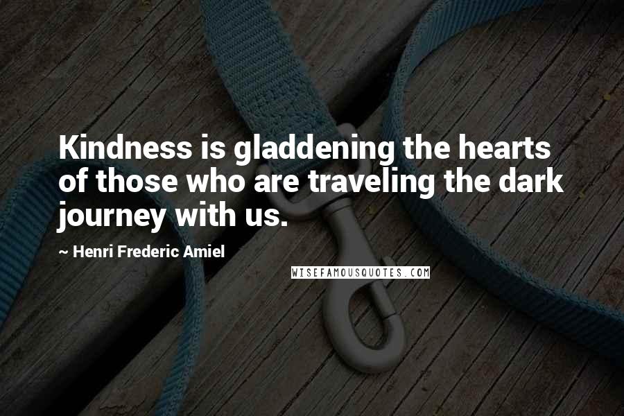 Henri Frederic Amiel Quotes: Kindness is gladdening the hearts of those who are traveling the dark journey with us.