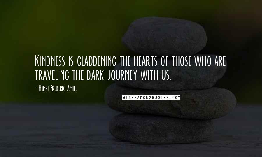 Henri Frederic Amiel Quotes: Kindness is gladdening the hearts of those who are traveling the dark journey with us.