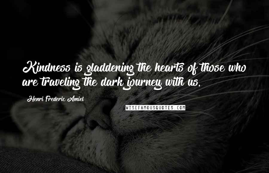 Henri Frederic Amiel Quotes: Kindness is gladdening the hearts of those who are traveling the dark journey with us.