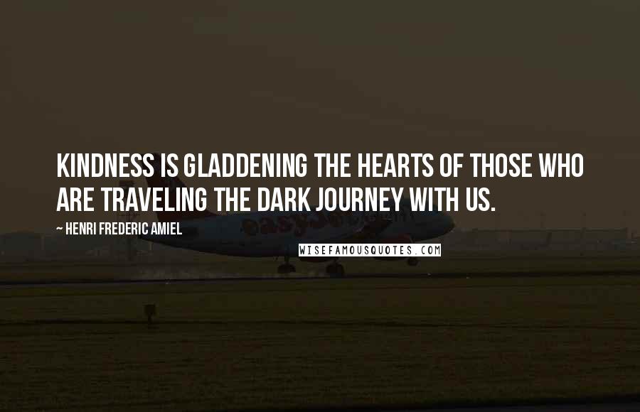 Henri Frederic Amiel Quotes: Kindness is gladdening the hearts of those who are traveling the dark journey with us.