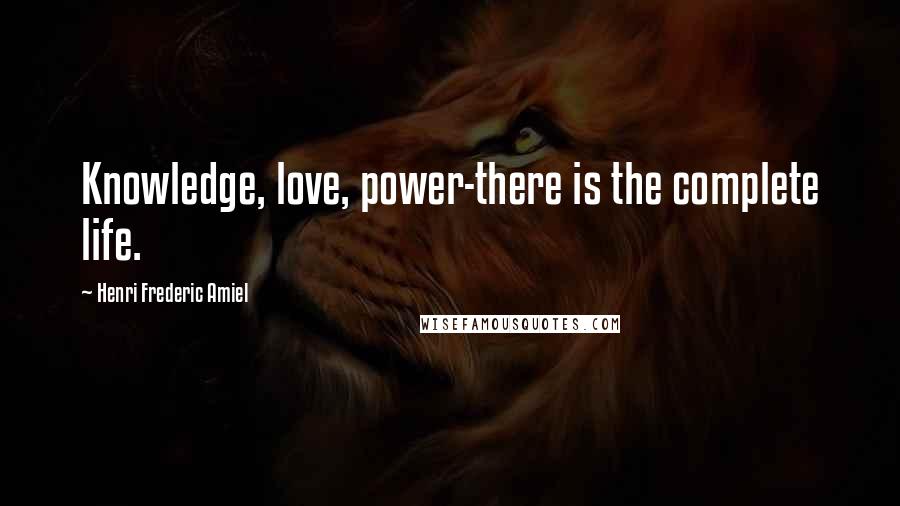 Henri Frederic Amiel Quotes: Knowledge, love, power-there is the complete life.