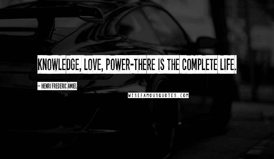 Henri Frederic Amiel Quotes: Knowledge, love, power-there is the complete life.
