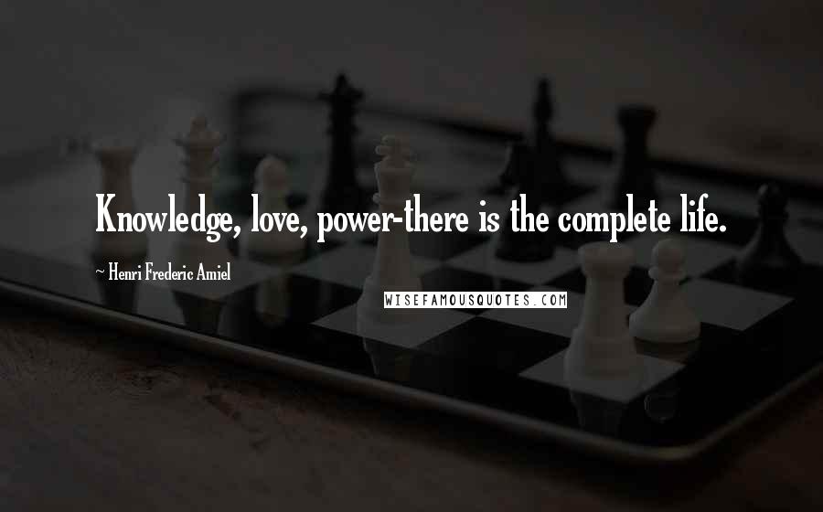 Henri Frederic Amiel Quotes: Knowledge, love, power-there is the complete life.
