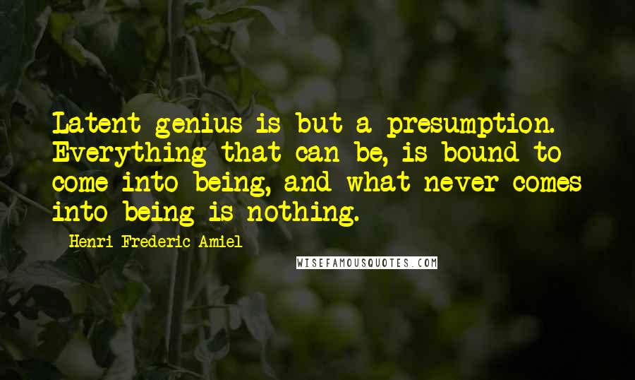 Henri Frederic Amiel Quotes: Latent genius is but a presumption. Everything that can be, is bound to come into being, and what never comes into being is nothing.