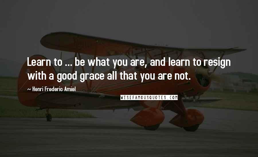 Henri Frederic Amiel Quotes: Learn to ... be what you are, and learn to resign with a good grace all that you are not.