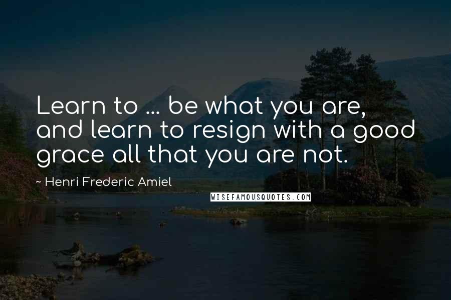 Henri Frederic Amiel Quotes: Learn to ... be what you are, and learn to resign with a good grace all that you are not.