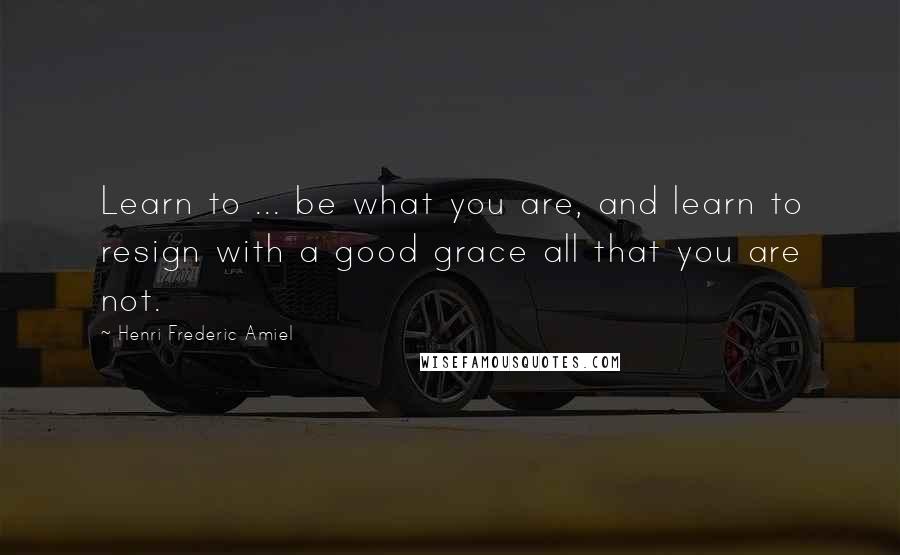 Henri Frederic Amiel Quotes: Learn to ... be what you are, and learn to resign with a good grace all that you are not.