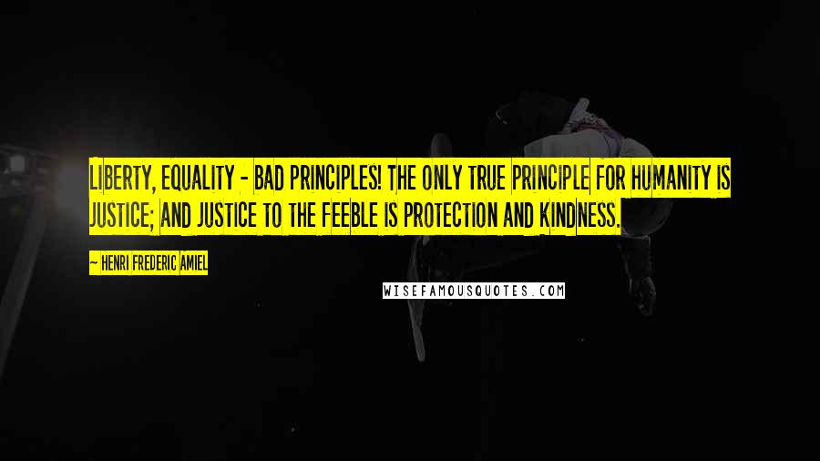 Henri Frederic Amiel Quotes: Liberty, equality - bad principles! The only true principle for humanity is justice; and justice to the feeble is protection and kindness.