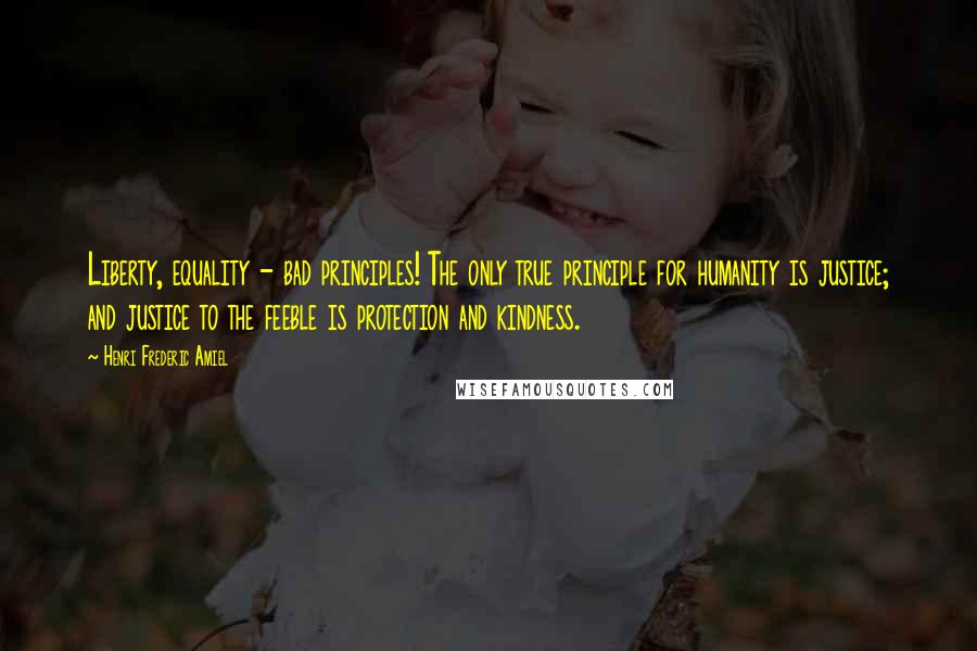 Henri Frederic Amiel Quotes: Liberty, equality - bad principles! The only true principle for humanity is justice; and justice to the feeble is protection and kindness.