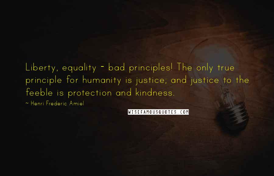 Henri Frederic Amiel Quotes: Liberty, equality - bad principles! The only true principle for humanity is justice; and justice to the feeble is protection and kindness.