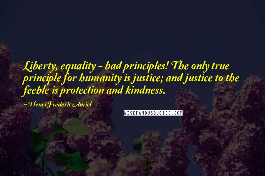 Henri Frederic Amiel Quotes: Liberty, equality - bad principles! The only true principle for humanity is justice; and justice to the feeble is protection and kindness.