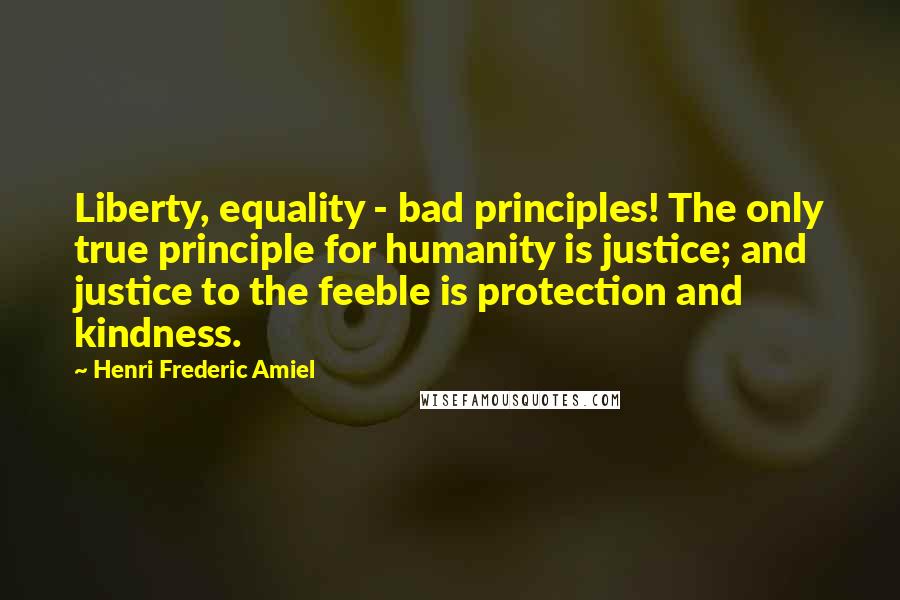Henri Frederic Amiel Quotes: Liberty, equality - bad principles! The only true principle for humanity is justice; and justice to the feeble is protection and kindness.
