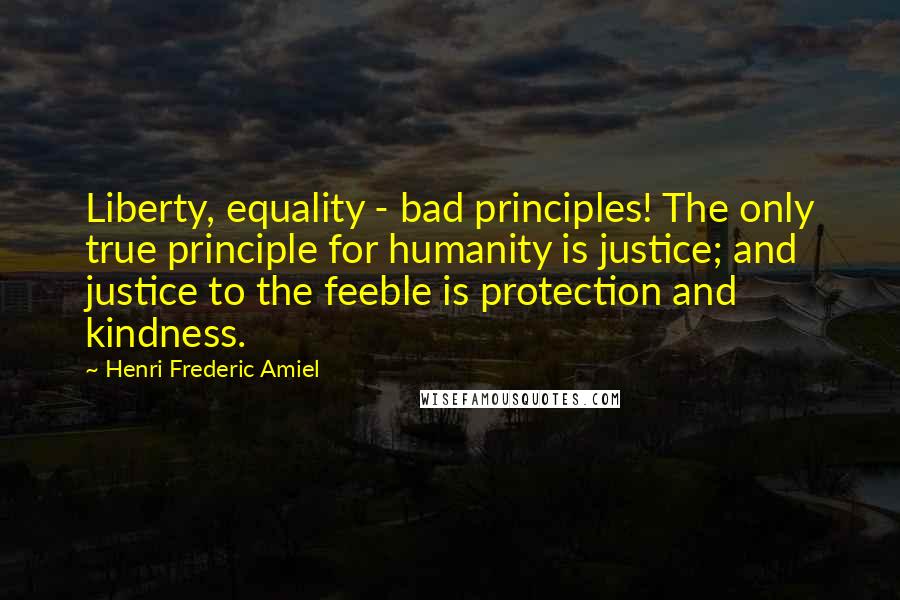 Henri Frederic Amiel Quotes: Liberty, equality - bad principles! The only true principle for humanity is justice; and justice to the feeble is protection and kindness.
