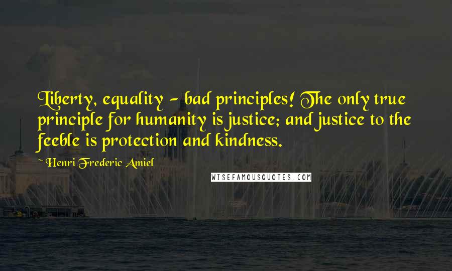 Henri Frederic Amiel Quotes: Liberty, equality - bad principles! The only true principle for humanity is justice; and justice to the feeble is protection and kindness.