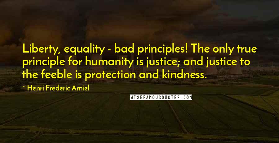 Henri Frederic Amiel Quotes: Liberty, equality - bad principles! The only true principle for humanity is justice; and justice to the feeble is protection and kindness.