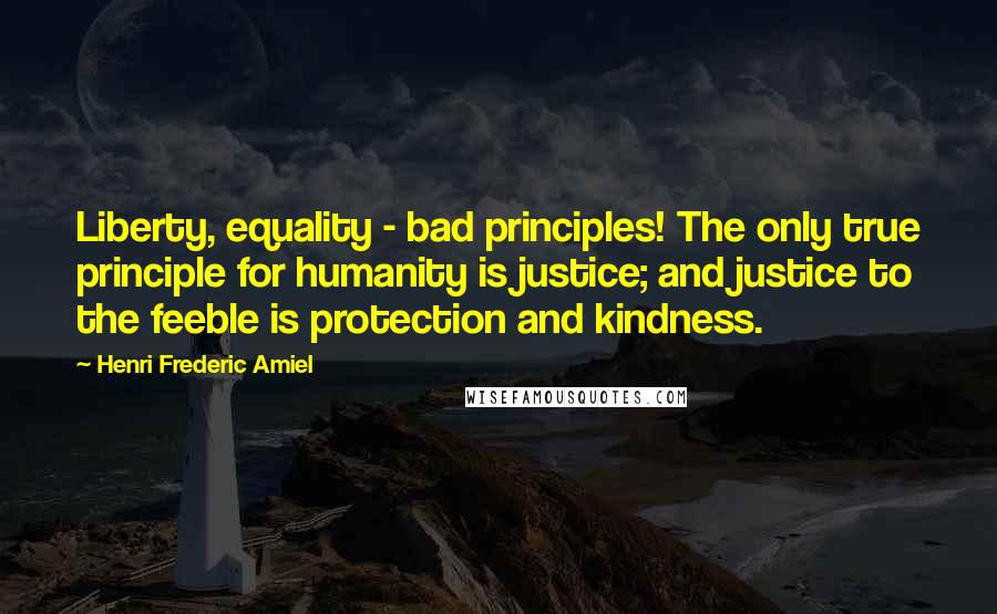 Henri Frederic Amiel Quotes: Liberty, equality - bad principles! The only true principle for humanity is justice; and justice to the feeble is protection and kindness.
